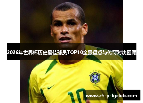 2026年世界杯历史最佳球员TOP10全景盘点与传奇对决回顾