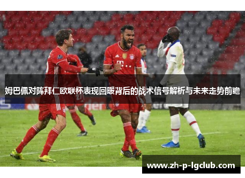 姆巴佩对阵拜仁欧联杯表现回暖背后的战术信号解析与未来走势前瞻
