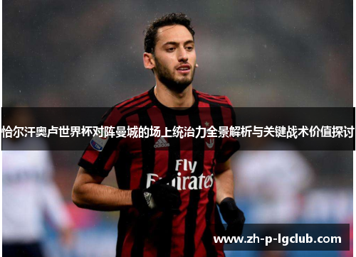 恰尔汗奥卢世界杯对阵曼城的场上统治力全景解析与关键战术价值探讨 恰尔汗奥卢世界杯对阵曼城的场上统治力全景解析与关键战术价值探讨
