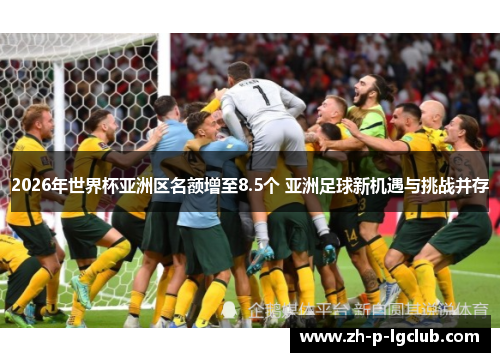 2026年世界杯亚洲区名额增至8.5个 亚洲足球新机遇与挑战并存