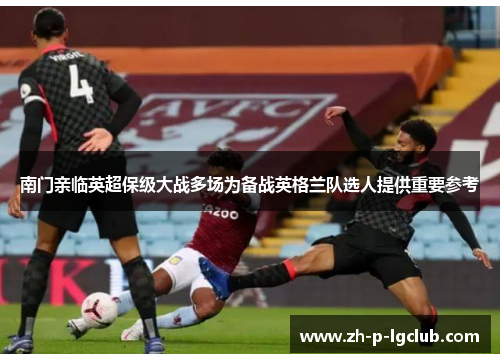 南门亲临英超保级大战多场为备战英格兰队选人提供重要参考 南门亲临英超保级大战多场为备战英格兰队选人提供重要参考