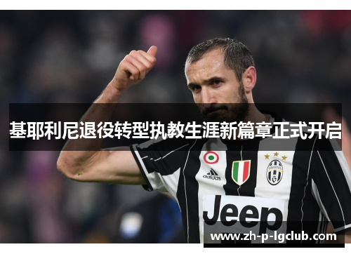 基耶利尼退役转型执教生涯新篇章正式开启 基耶利尼退役转型执教生涯新篇章正式开启