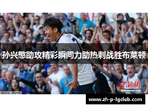 孙兴慜助攻精彩瞬间力助热刺战胜布莱顿 孙兴慜助攻精彩瞬间力助热刺战胜布莱顿