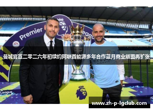 曼城官宣二零二六年初续约阿联酋能源多年合作蓝月商业版图再扩张 曼城官宣二零二六年初续约阿联酋能源多年合作蓝月商业版图再扩张