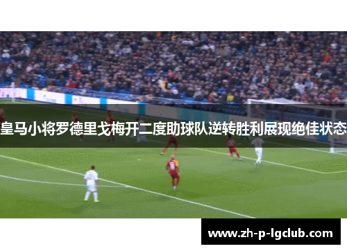 皇马小将罗德里戈梅开二度助球队逆转胜利展现绝佳状态 皇马小将罗德里戈梅开二度助球队逆转胜利展现绝佳状态
