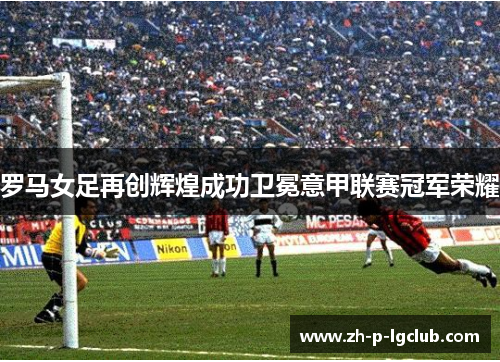 罗马女足再创辉煌成功卫冕意甲联赛冠军荣耀