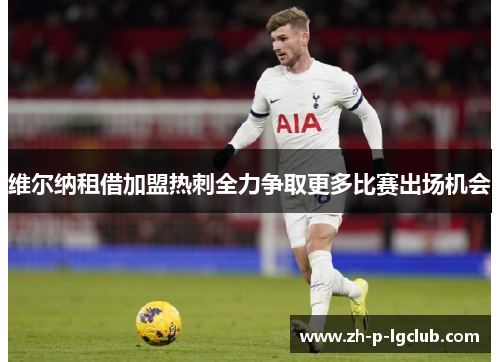 维尔纳租借加盟热刺全力争取更多比赛出场机会 维尔纳租借加盟热刺全力争取更多比赛出场机会