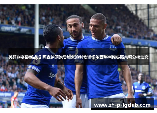 英超联赛最新战报 阿森纳领跑曼城紧追利物浦切尔西热刺保级厮杀积分榜动态 英超联赛最新战报 阿森纳领跑曼城紧追利物浦切尔西热刺保级厮杀积分榜动态