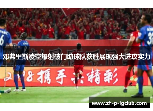 邓弗里斯凌空爆射破门助球队获胜展现强大进攻实力