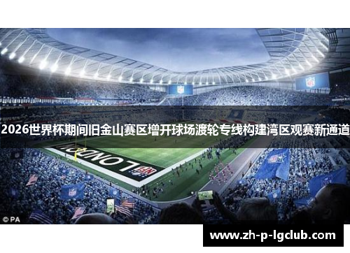 2026世界杯期间旧金山赛区增开球场渡轮专线构建湾区观赛新通道 2026世界杯期间旧金山赛区增开球场渡轮专线构建湾区观赛新通道