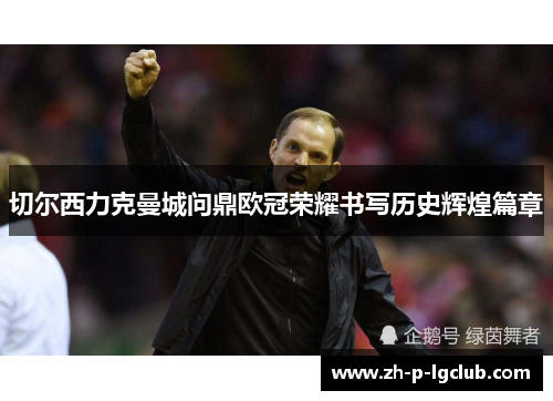 切尔西力克曼城问鼎欧冠荣耀书写历史辉煌篇章 切尔西力克曼城问鼎欧冠荣耀书写历史辉煌篇章