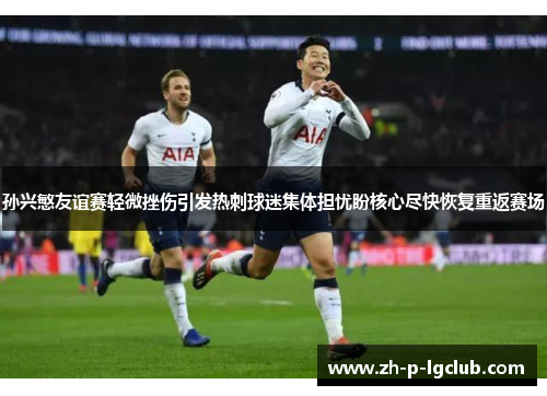 孙兴慜友谊赛轻微挫伤引发热刺球迷集体担忧盼核心尽快恢复重返赛场
