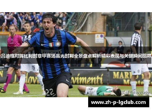 吕迪格对阵比利时意甲赛场高光时刻全景盘点解析精彩表现与关键瞬间回顾 吕迪格对阵比利时意甲赛场高光时刻全景盘点解析精彩表现与关键瞬间回顾