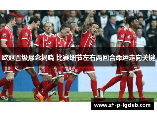 欧冠晋级悬念揭晓 比赛细节左右两回合命运走向关键