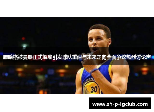 滕哈格被曼联正式解雇引发球队重建与未来走向全面争议热烈讨论声 滕哈格被曼联正式解雇引发球队重建与未来走向全面争议热烈讨论声