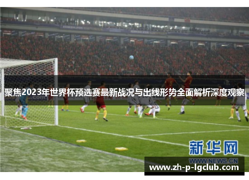 聚焦2023年世界杯预选赛最新战况与出线形势全面解析深度观察