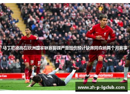马丁厄德高在欧洲国家联赛脚踝严重扭伤预计缺席阿森纳两个月赛事 马丁厄德高在欧洲国家联赛脚踝严重扭伤预计缺席阿森纳两个月赛事